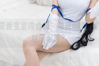 坏露露香宝室内合辑，免费图集，这种尴尬能忍吗？