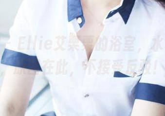 美媛馆 - Ellie艾栗栗的浴室，水珠飞溅，原图在此，不接受反驳！